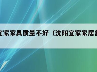 沈阳宜家家具质量不好（沈阳宜家家居售后电话）