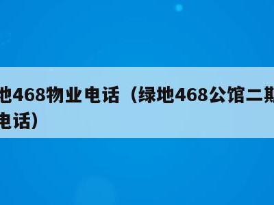 绿地468物业电话（绿地468公馆二期物业电话）