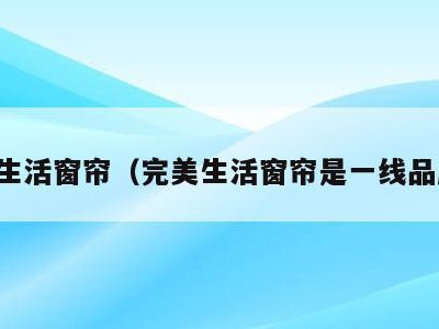 完美生活窗帘(完美生活窗帘是一线品牌吗)
