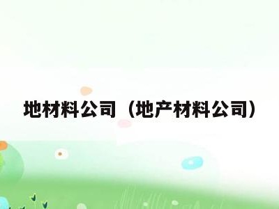地材料公司（地产材料公司）