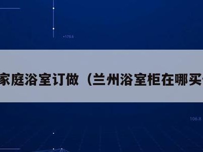 兰州家庭浴室订做（兰州浴室柜在哪买便宜）