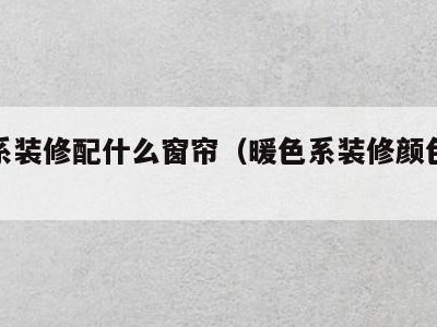 暖色系装修配什么窗帘(暖色系装修颜色搭配)