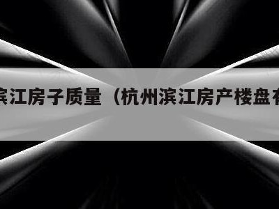 杭州滨江房子质量(杭州滨江房产楼盘有哪些)