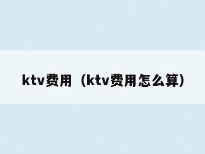 ktv费用（ktv费用怎么算）