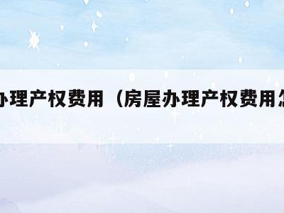 房屋办理产权费用（房屋办理产权费用怎么算）