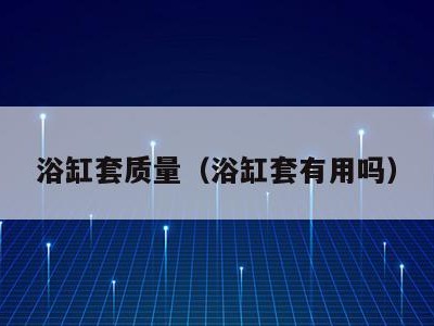 浴缸套质量（浴缸套有用吗）