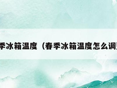 春季冰箱温度(春季冰箱温度怎么调整)