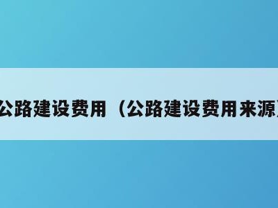 公路建设费用（公路建设费用来源）
