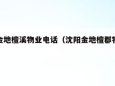 沈阳金地檀溪物业电话（沈阳金地檀郡物业电话）