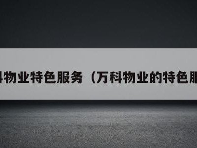 万科物业特色服务(万科物业的特色服务)
