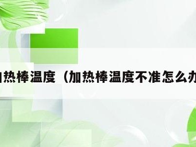 加热棒温度（加热棒温度不准怎么办）