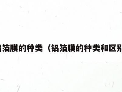 铝箔膜的种类（铝箔膜的种类和区别）