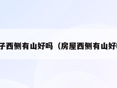 房子西侧有山好吗(房屋西侧有山好吗)