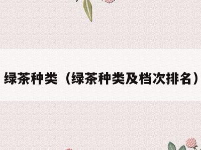 绿茶种类(绿茶种类及档次排名)