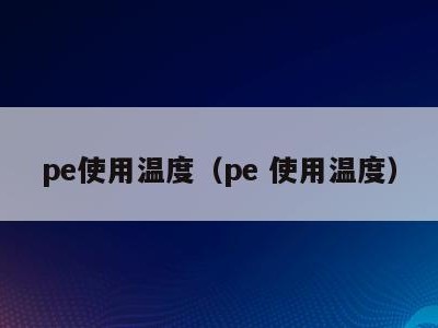 pe使用温度（pe 使用温度）