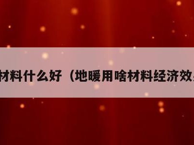 地暖材料什么好（地暖用啥材料经济效果好）