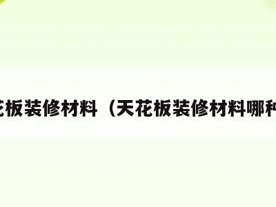 天花板装修材料（天花板装修材料哪种好）