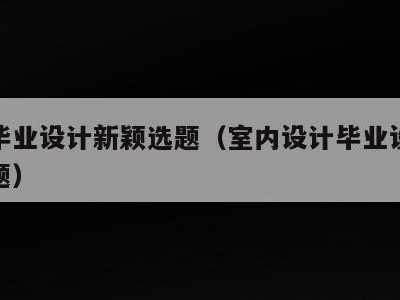 室内毕业设计新颖选题（室内设计毕业设计新颖选题）
