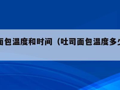 吐司面包温度和时间（吐司面包温度多少合适）