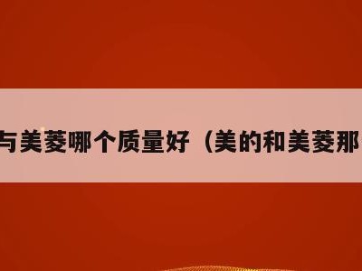 美的与美菱哪个质量好(美的和美菱那个好)