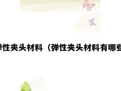弹性夹头材料(弹性夹头材料有哪些)