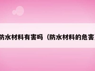 防水材料有害吗（防水材料的危害）