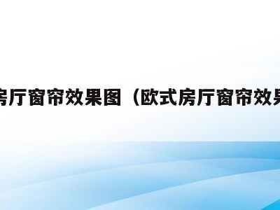 欧式房厅窗帘效果图(欧式房厅窗帘效果图大全)