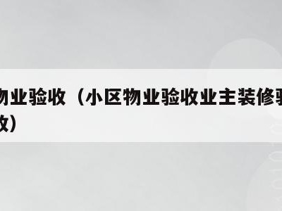 小区物业验收（小区物业验收业主装修验房怎么验收）