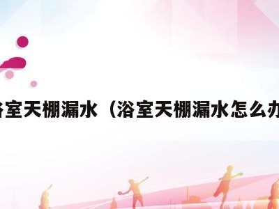 浴室天棚漏水（浴室天棚漏水怎么办）