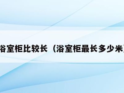 浴室柜比较长(浴室柜最长多少米)