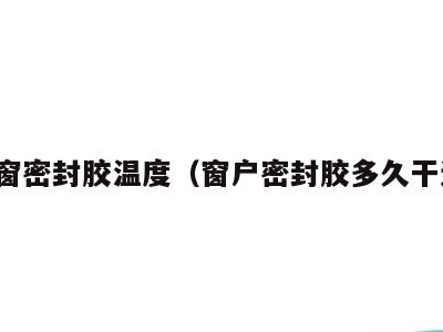 封窗密封胶温度（窗户密封胶多久干透）