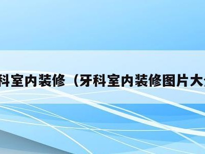 牙科室内装修（牙科室内装修图片大全）