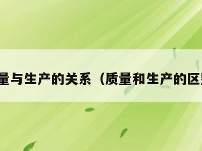 质量与生产的关系(质量和生产的区别)