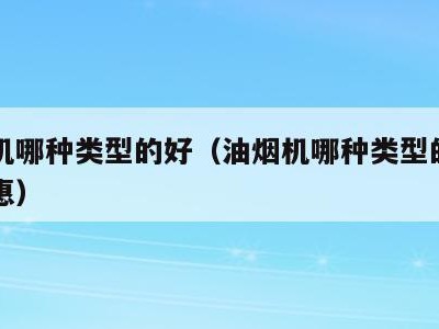油烟机哪种类型的好(油烟机哪种类型的好用又实惠)