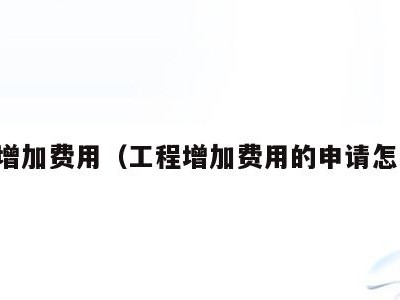 工程增加费用(工程增加费用的申请怎么写)