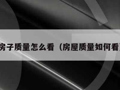 房子质量怎么看(房屋质量如何看)