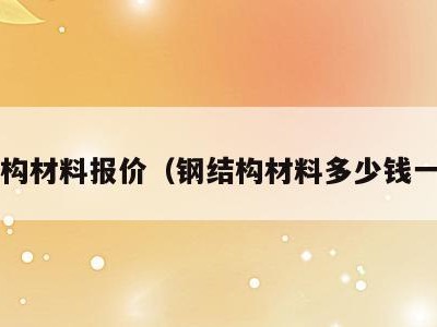 钢结构材料报价(钢结构材料多少钱一吨?)