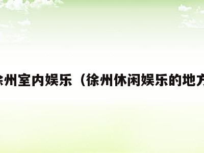徐州室内娱乐(徐州休闲娱乐的地方)