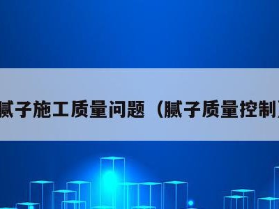 腻子施工质量问题（腻子质量控制）