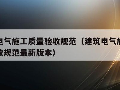 建筑电气施工质量验收规范（建筑电气施工质量验收规范最新版本）