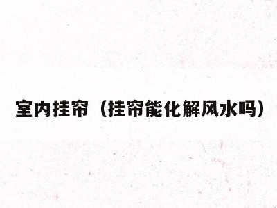 室内挂帘(挂帘能化解风水吗)