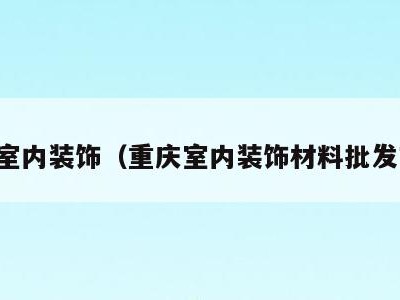 重庆室内装饰(重庆室内装饰材料批发市场)