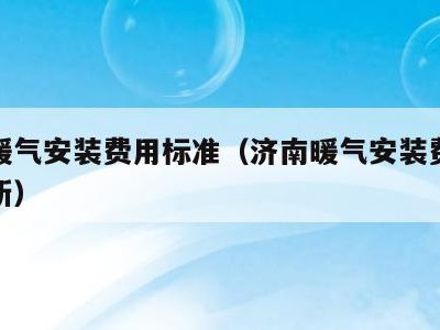 济南暖气安装费用标准(济南暖气安装费用标准最新)