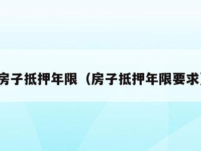 房子抵押年限（房子抵押年限要求）
