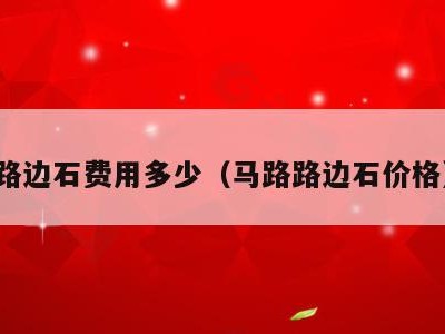 路边石费用多少（马路路边石价格）