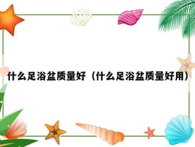 什么足浴盆质量好（什么足浴盆质量好用）