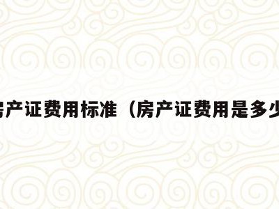 房产证费用标准（房产证费用是多少）