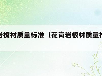 花岗岩板材质量标准（花岗岩板材质量标准是多少）