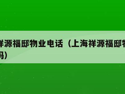 上海祥源福邸物业电话（上海祥源福邸物业电话号码）