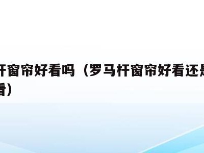 罗马杆窗帘好看吗(罗马杆窗帘好看还是窗帘盒好看)